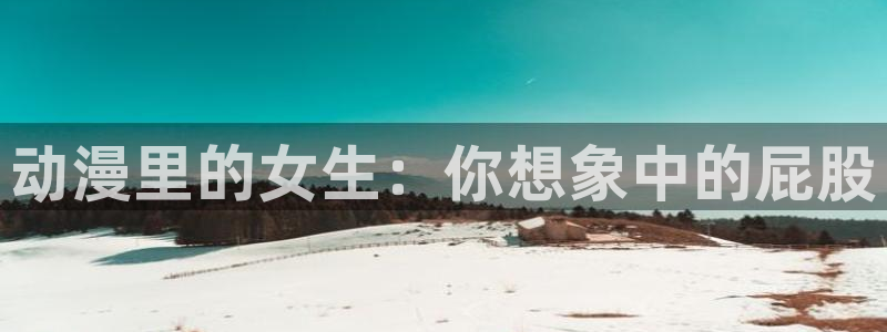 omofun动漫王国：动漫里的女生：你想象中的屁股