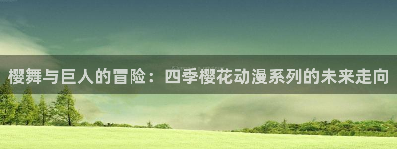 omofun正版官方：樱舞与巨人的冒险：四季樱花动漫系列的未来走向