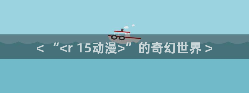 omofun动漫官网在线看：< “<r 15动漫>”的奇幻世界 >