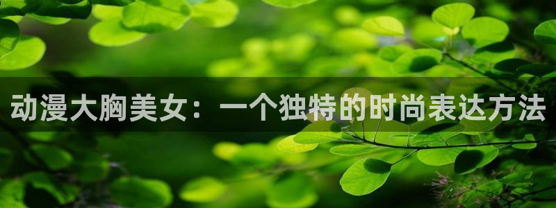 omofun免签：动漫大胸美女：一个独特的时尚表达方法