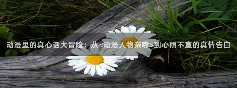 下载omofun动漫：动漫里的真心话大冒险：从<动漫人物亲嘴>到心照不宣的真情告白