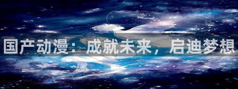 omofun网站网页版：国产动漫：成就未来，启迪梦想