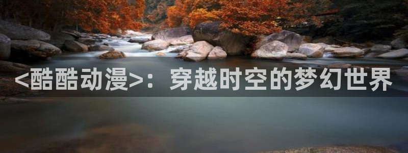 omofun在线：<酷酷动漫>：穿越时空的梦幻世界